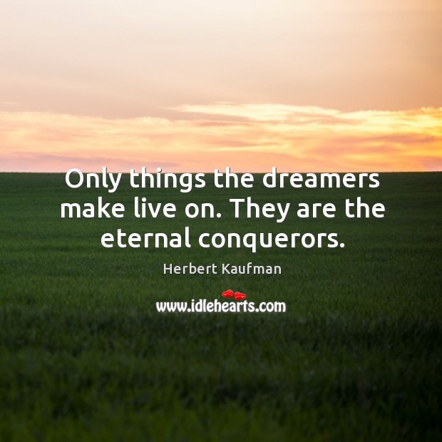 Only things the dreamers make live on. They are the eternal conquerors. Herbert Kaufman Picture Quote