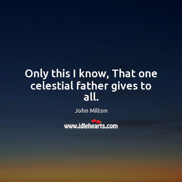 Only this I know, That one celestial father gives to all. John Milton Picture Quote