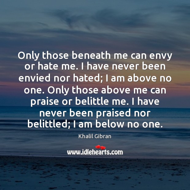 Only those beneath me can envy or hate me. I have never Khalil Gibran Picture Quote