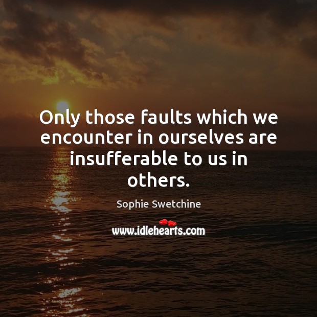Only those faults which we encounter in ourselves are insufferable to us in others. Sophie Swetchine Picture Quote