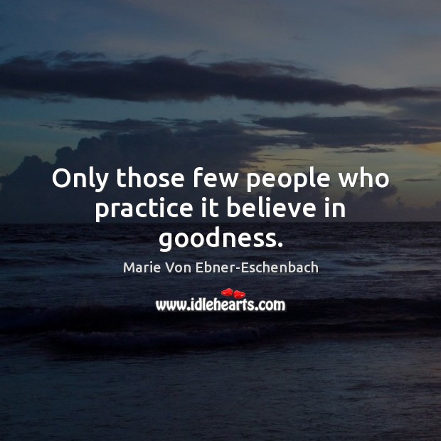 Only those few people who practice it believe in goodness. Marie Von Ebner-Eschenbach Picture Quote