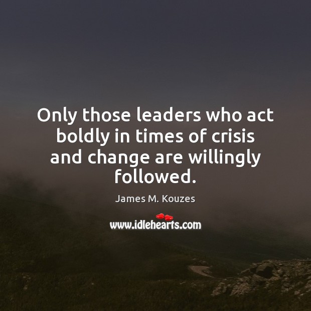Only those leaders who act boldly in times of crisis and change are willingly followed. James M. Kouzes Picture Quote