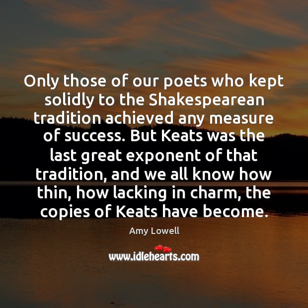 Only those of our poets who kept solidly to the Shakespearean tradition Amy Lowell Picture Quote