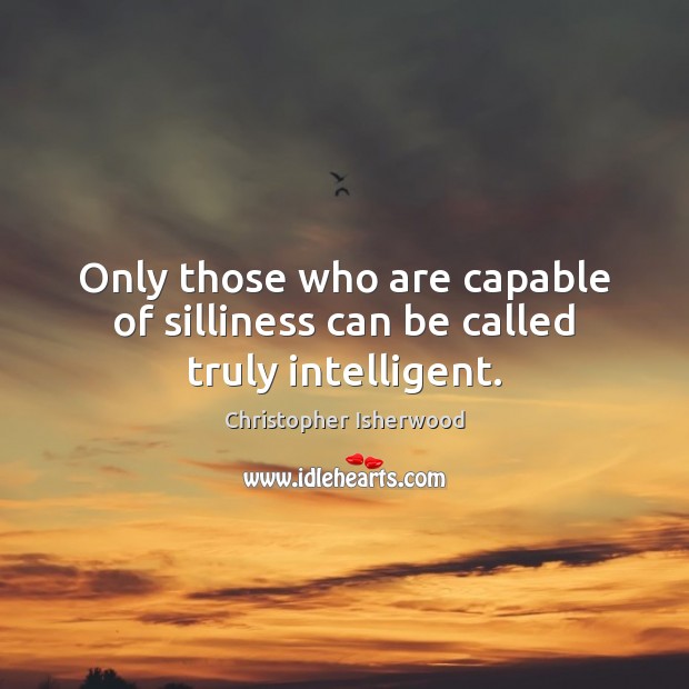 Only those who are capable of silliness can be called truly intelligent. Christopher Isherwood Picture Quote