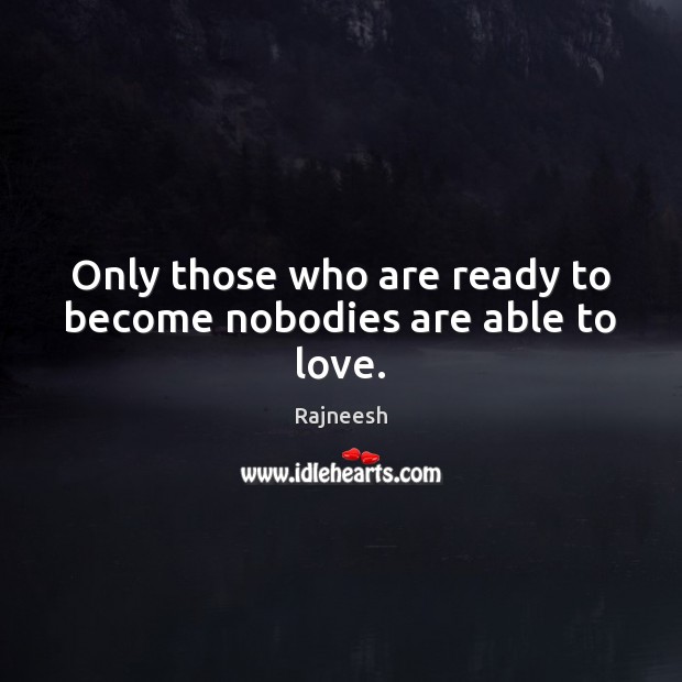 Only those who are ready to become nobodies are able to love. Rajneesh Picture Quote