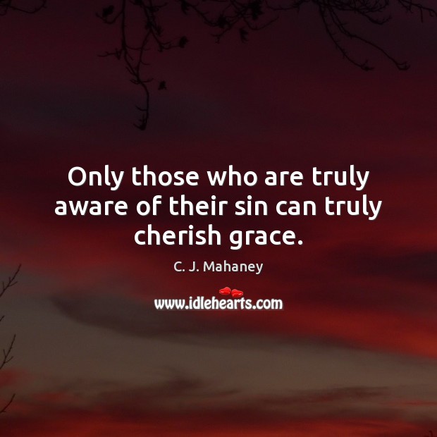 Only those who are truly aware of their sin can truly cherish grace. C. J. Mahaney Picture Quote