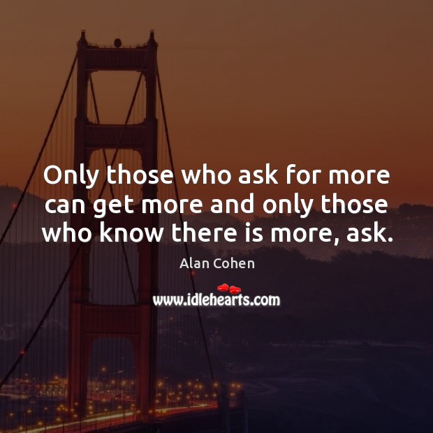 Only those who ask for more can get more and only those who know there is more, ask. Alan Cohen Picture Quote