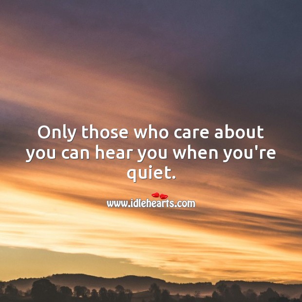 Only those who care about you can hear you when you’re quiet. Image