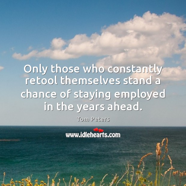 Only those who constantly retool themselves stand a chance of staying employed Tom Peters Picture Quote