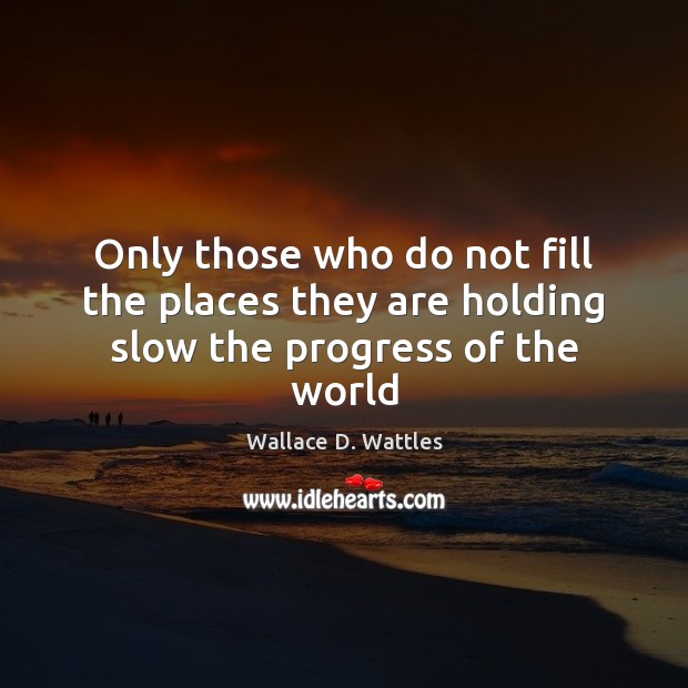 Only those who do not fill the places they are holding slow the progress of the world Wallace D. Wattles Picture Quote