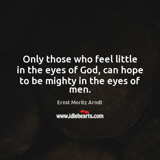 Only those who feel little in the eyes of God, can hope to be mighty in the eyes of men. Ernst Moritz Arndt Picture Quote