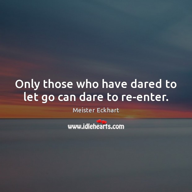 Only those who have dared to let go can dare to re-enter. Image