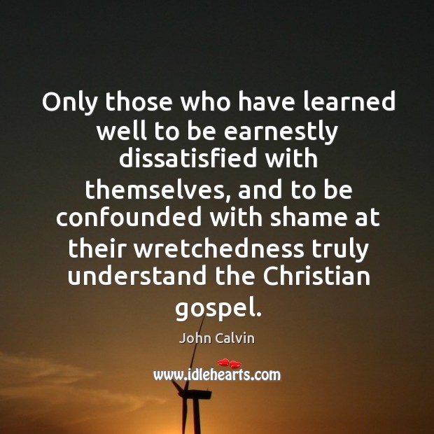 Only those who have learned well to be earnestly dissatisfied with themselves, John Calvin Picture Quote