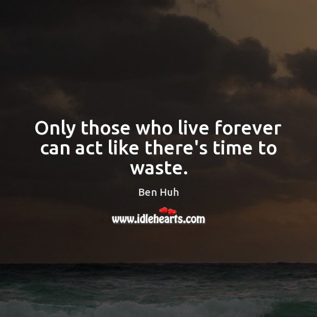 Only those who live forever can act like there’s time to waste. Ben Huh Picture Quote