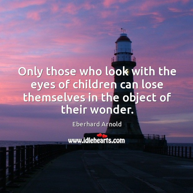 Only those who look with the eyes of children can lose themselves in the object of their wonder. Image