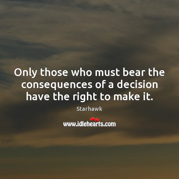 Only those who must bear the consequences of a decision have the right to make it. Starhawk Picture Quote