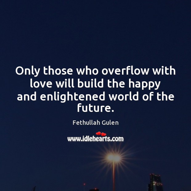 Only those who overflow with love will build the happy and enlightened Fethullah Gulen Picture Quote