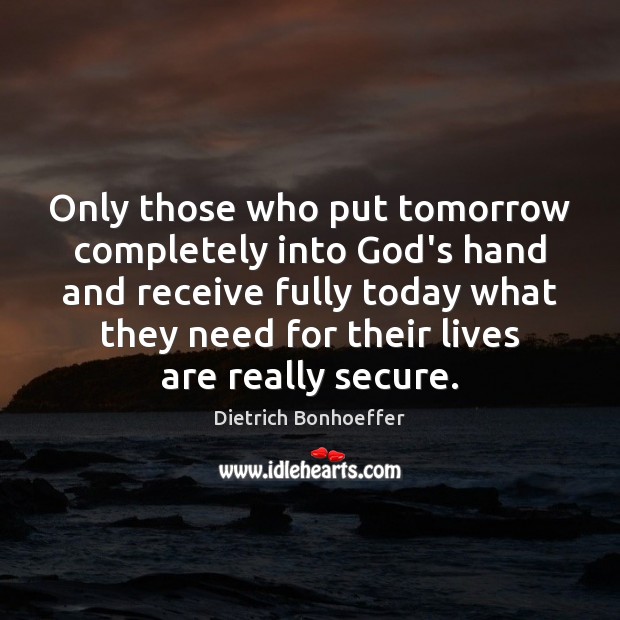Only those who put tomorrow completely into God’s hand and receive fully Dietrich Bonhoeffer Picture Quote