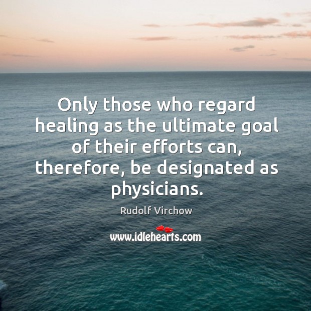 Only those who regard healing as the ultimate goal of their efforts Rudolf Virchow Picture Quote