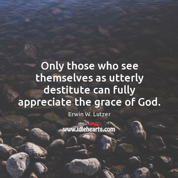 Only those who see themselves as utterly destitute can fully appreciate the grace of God. Erwin W. Lutzer Picture Quote