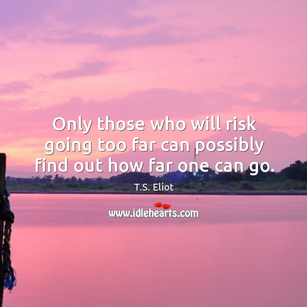 Only those who will risk going too far can possibly find out how far one can go. T.S. Eliot Picture Quote