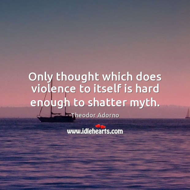 Only thought which does violence to itself is hard enough to shatter myth. Theodor Adorno Picture Quote