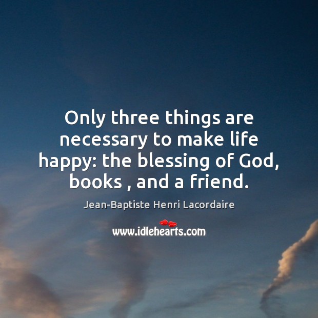 Only three things are necessary to make life happy: the blessing of Jean-Baptiste Henri Lacordaire Picture Quote