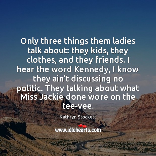 Only three things them ladies talk about: they kids, they clothes, and Kathryn Stockett Picture Quote