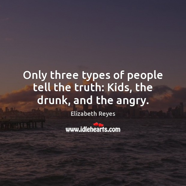 Only three types of people tell the truth: Kids, the drunk, and the angry. Elizabeth Reyes Picture Quote