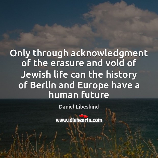 Only through acknowledgment of the erasure and void of Jewish life can Daniel Libeskind Picture Quote