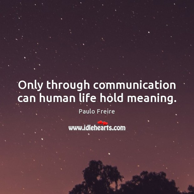 Only through communication can human life hold meaning. Image