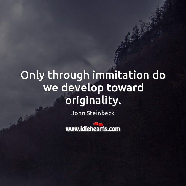 Only through immitation do we develop toward originality. John Steinbeck Picture Quote