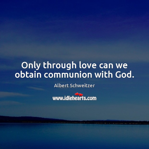 Only through love can we obtain communion with God. Albert Schweitzer Picture Quote