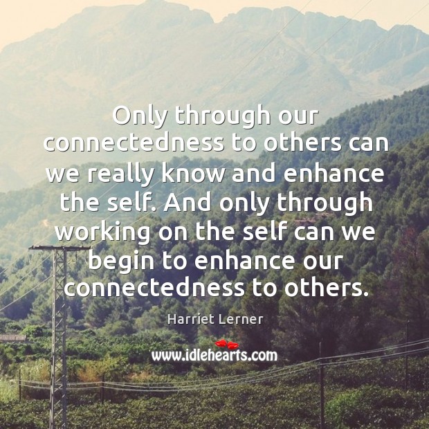 Only through our connectedness to others can we really know and enhance the self. Harriet Lerner Picture Quote