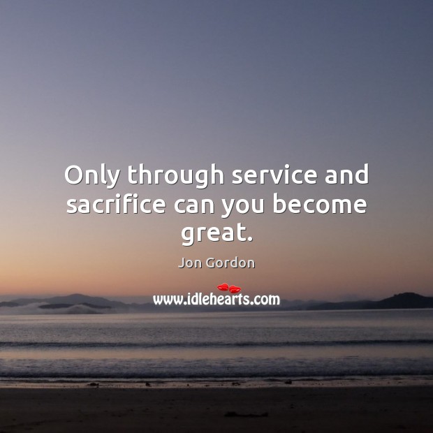 Only through service and sacrifice can you become great. Jon Gordon Picture Quote