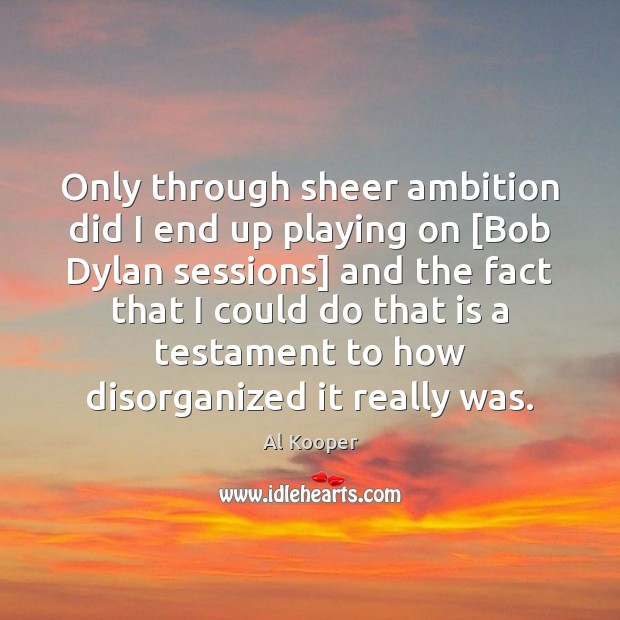 Only through sheer ambition did I end up playing on [Bob Dylan Al Kooper Picture Quote