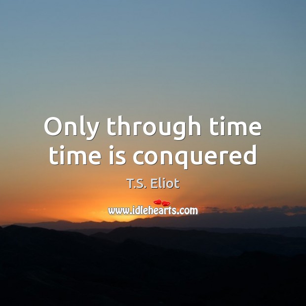 Only through time time is conquered T.S. Eliot Picture Quote