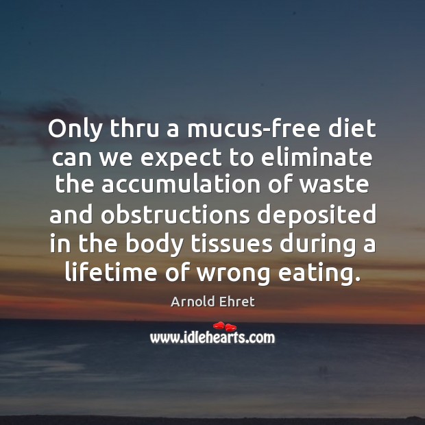 Only thru a mucus-free diet can we expect to eliminate the accumulation Arnold Ehret Picture Quote
