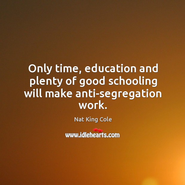 Only time, education and plenty of good schooling will make anti-segregation work. Nat King Cole Picture Quote