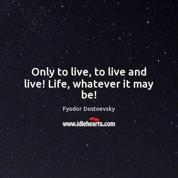 Only to live, to live and live! Life, whatever it may be! Fyodor Dostoevsky Picture Quote
