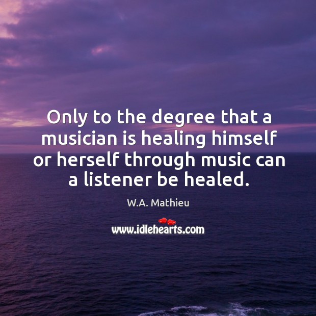 Only to the degree that a musician is healing himself or herself W.A. Mathieu Picture Quote