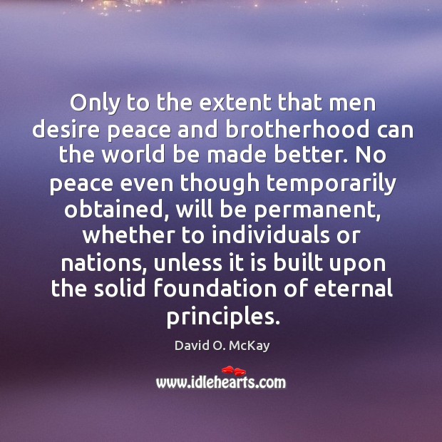 Only to the extent that men desire peace and brotherhood can the world be made better. David O. McKay Picture Quote