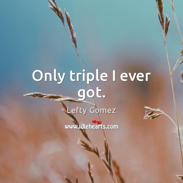 Only triple I ever got. Lefty Gomez Picture Quote