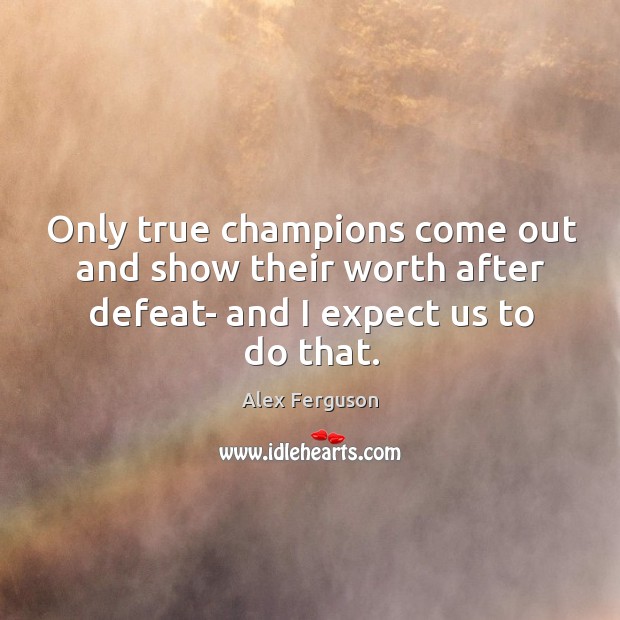 Only true champions come out and show their worth after defeat- and Alex Ferguson Picture Quote
