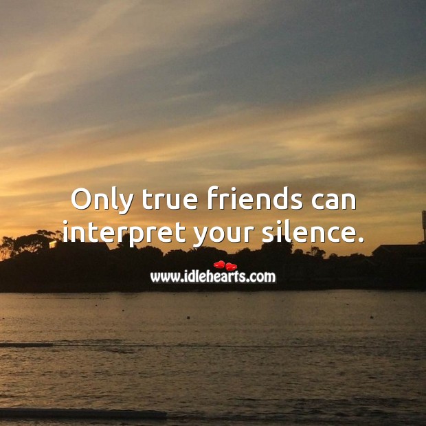 Only true friends can interpret your silence. 