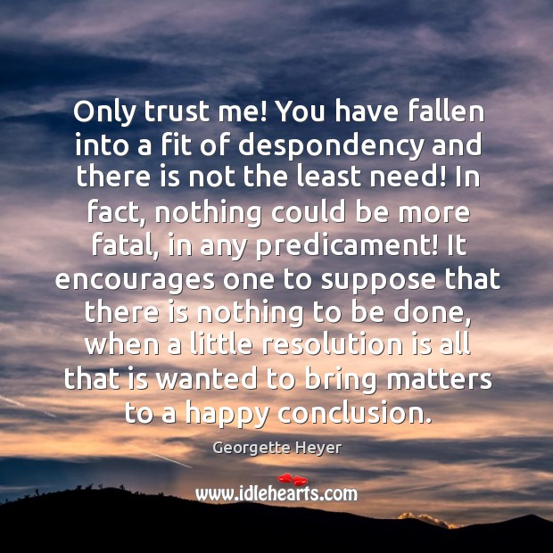 Only trust me! You have fallen into a fit of despondency and Georgette Heyer Picture Quote