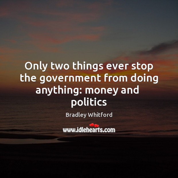 Only two things ever stop the government from doing anything: money and  politics 