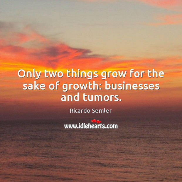 Only two things grow for the sake of growth: businesses and tumors. Image