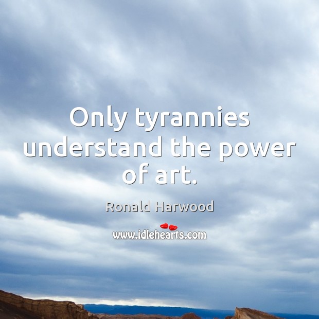 Only tyrannies understand the power of art. Ronald Harwood Picture Quote