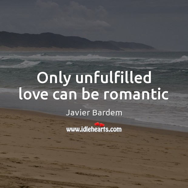 Only unfulfilled love can be romantic Javier Bardem Picture Quote